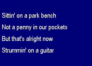 Sittin' on a park bench

Not a penny in our pockets

But that's alright now

Strummin' on a guitar