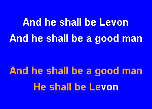 And he shall be Levon
And he shall be a good man

And he shall be a good man
He shall be Levon