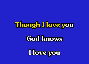 Though I love you

God lmows

I love you