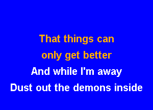That things can
only get better

And while I'm away
Dust out the demons inside