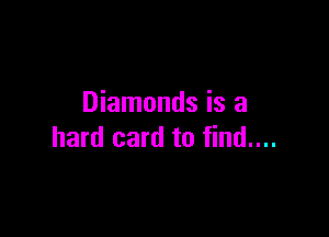 Diamonds is a

hard card to find....