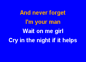And never forget
I'm your man

Wait on me girl
Cry in the night if it helps