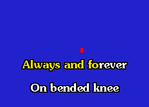 Always and forever

0n bended knee