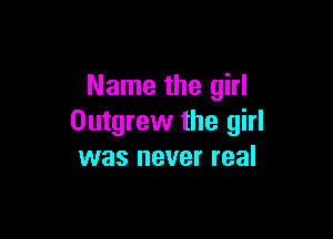 Name the girl

Outgrew the girl
was never real