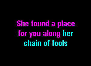 She found a place

for you along her
chain of fools