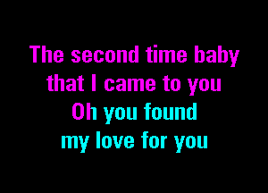 The second time baby
that I came to you

Oh you found
my love for you