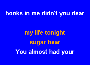 hooks in me didn't you clear

my life tonight
sugar bear
You almost had your