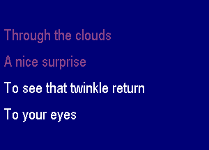 To see that twinkle return

To your eyes