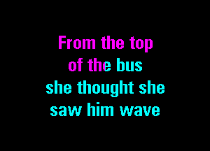 From the top
of the bus

she thought she
saw him wave