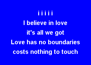 I believe in love

it's all we got
Love has no boundaries
costs nothing to touch