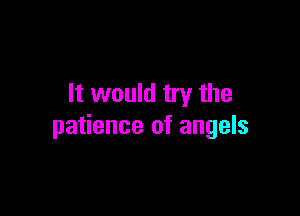 It would try the

patience of angels