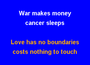 War makes money

cancer sleeps

Love has no boundaries
costs nothing to touch