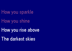 How you rise above
The darkest skies