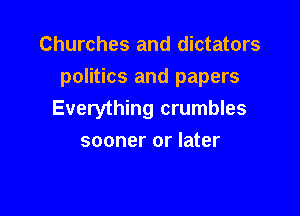 Churches and dictators
politics and papers

Everything crumbles
sooner or later