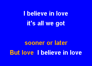 I believe in love

it's all we got

sooner or later
But love I believe in love