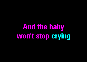 And the baby

won't stop crying