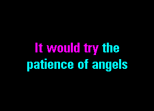 It would try the

patience of angels