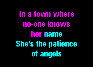 In a town where
no-one knows

her name
She's the patience
of angels