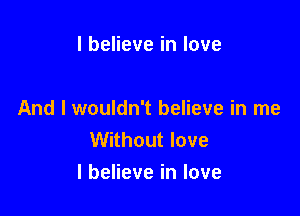 I believe in love

And I wouldn't believe in me
Without love
I believe in love