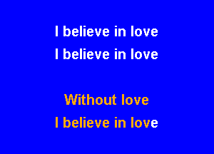 I believe in love
I believe in love

Without love

I believe in love