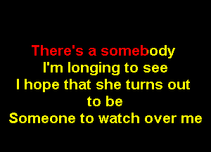 There's a somebody
I'm longing to see
I hope that she turns out
to be
Someone to watch over me