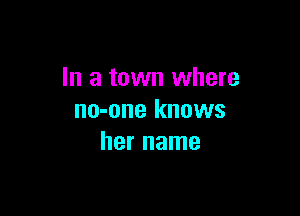 In a town where

no-one knows
her name