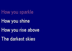 How you sparkle

How you shine

How you rise above
The darkest skies