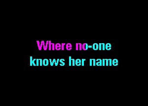 Where no-one

knows her name