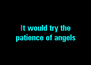 It would try the

patience of angels