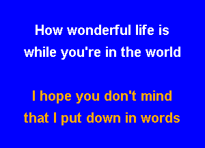 How wonderful life is
while you're in the world

I hope you don't mind
that I put down in words