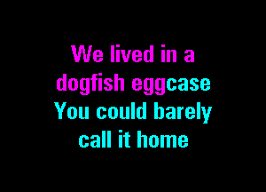 We lived in a
dogfish eggcase

You could barely
call it home