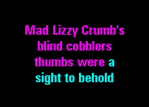 Mad Lizzy Crumh's
blind cobblers

thumbs were a
sight to behold