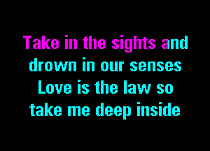 Take in the sights and
drown in our senses

Love is the law so
take me deep inside