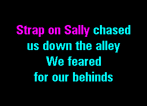 Strap on Sally chased
us down the alley

We feared
for our hehinds