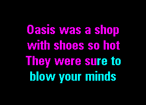 Oasis was a shop
with shoes so hot

They were sure to
blow your minds