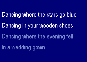 Dancing where the stars go blue

Dancing in your wooden shoes

Dancing where the evening fell

In a wedding gown