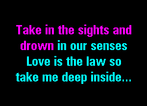 Take in the sights and
drown in our senses
Love is the law so
take me deep inside...