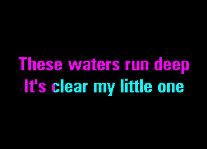 These waters run deep

It's clear my little one