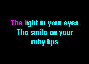 The light in your eyes

The smile on your
ruby lips