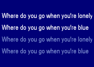 Where do you go when you're lonely
Where do you go when you're blue
Where do you go when you're lonely

Where do you go when you're blue