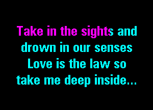 Take in the sights and
drown in our senses
Love is the law so
take me deep inside...