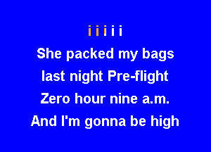 She packed my bags

last night Pre-flight
Zero hour nine am.
And I'm gonna be high