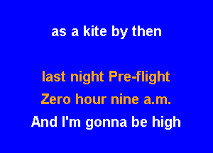 as a kite by then

last night Pre-flight
Zero hour nine am.
And I'm gonna be high