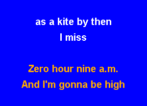 as a kite by then
I miss

Zero hour nine am.
And I'm gonna be high