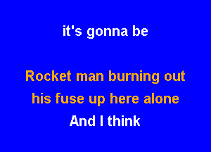 it's gonna be

Rocket man burning out
his fuse up here alone
And I think