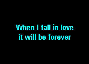 When I fall in love

it will be forever