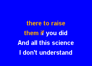 there to raise

them if you did

And all this science
I don't understand