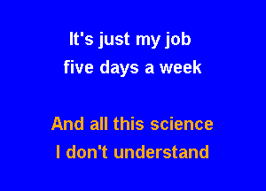 It's just myjob
five days a week

And all this science
I don't understand