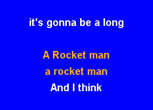 it's gonna be a long

A Rocket man
a rocket man
And I think