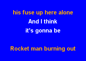 his fuse up here alone
And I think
it's gonna be

Rocket man burning out